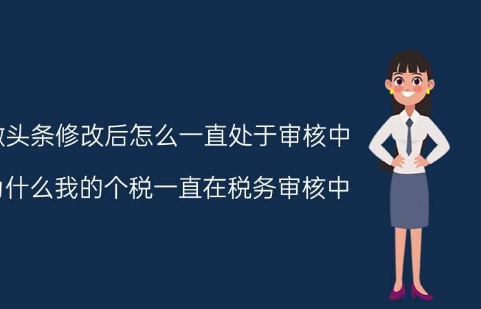 微头条修改后怎么一直处于审核中 为什么我的个税一直在税务审核中？